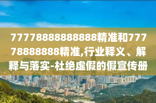 77778888888888精準(zhǔn)和77778888888精準(zhǔn),行業(yè)釋義、解釋與落實-杜絕虛假的假宣傳冊
