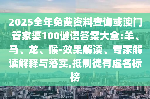 2025全年免費資料查詢或澳門管家婆100謎語答案大全:羊、馬、龍、猴-效果解讀、專家解讀解釋與落實,抵制徒有虛名標榜
