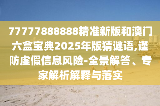 77777888888精準(zhǔn)新版和澳門六盒寶典2025年版猜謎語,謹(jǐn)防虛假信息風(fēng)險-全景解答、專家解析解釋與落實