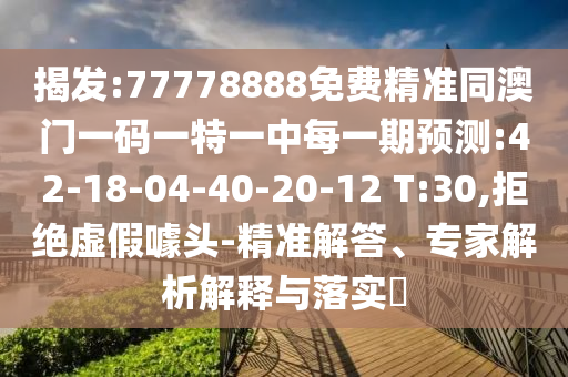 揭發(fā):77778888免費(fèi)精準(zhǔn)同澳門一碼一特一中每一期預(yù)測(cè):42-18-04-40-20-12 T:30,拒絕虛假噱頭-精準(zhǔn)解答、專家解析解釋與落實(shí)?