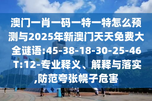 澳門一肖一碼一特一特怎么預(yù)測(cè)與2025年新澳門天天免費(fèi)大全謎語(yǔ):45-38-18-30-25-46 T:12-專業(yè)釋義、解釋與落實(shí),防范夸張幌子危害