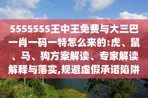5555555王中王免費(fèi)與大三巴一肖一碼一特怎么來(lái)的:虎、鼠、馬、狗方案解讀、專家解讀解釋與落實(shí),規(guī)避虛假承諾陷阱