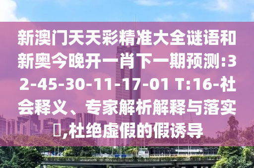 新澳門天天彩精準(zhǔn)大全謎語和新奧今晚開一肖下一期預(yù)測:32-45-30-11-17-01 T:16-社會釋義、專家解析解釋與落實(shí)?,杜絕虛假的假誘導(dǎo)
