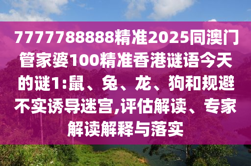 7777788888精準(zhǔn)2025同澳門管家婆100精準(zhǔn)香港謎語今天的謎1:鼠、兔、龍、狗和規(guī)避不實(shí)誘導(dǎo)迷宮,評估解讀、專家解讀解釋與落實(shí)