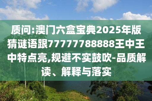 質(zhì)問:澳門六盒寶典2025年版猜謎語跟77777788888王中王中特點(diǎn)亮,規(guī)避不實(shí)鼓吹-品質(zhì)解讀、解釋與落實(shí)