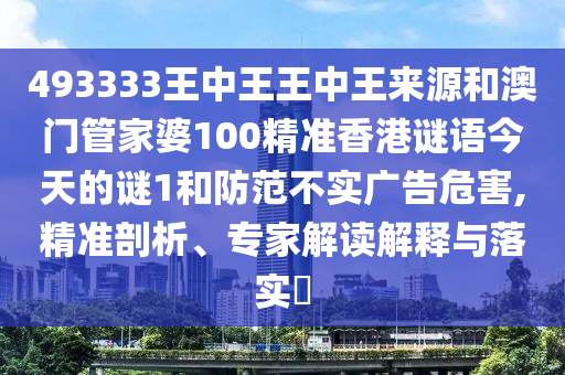 493333王中王王中王來源和澳門管家婆100精準香港謎語今天的謎1和防范不實廣告危害,精準剖析、專家解讀解釋與落實?