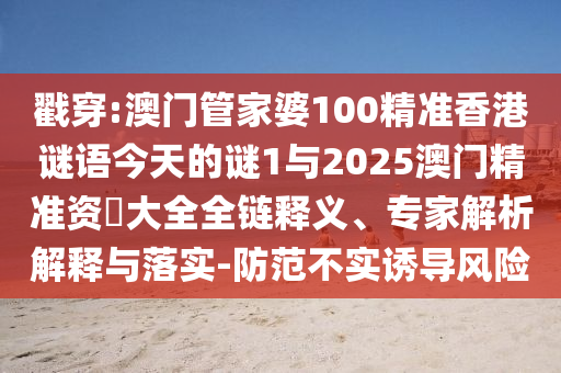 戳穿:澳門管家婆100精準香港謎語今天的謎1與2025澳門精準資枓大全全鏈釋義、專家解析解釋與落實-防范不實誘導(dǎo)風(fēng)險