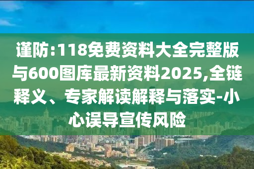 謹(jǐn)防:118免費(fèi)資料大全完整版與600圖庫(kù)最新資料2025,全鏈釋義、專家解讀解釋與落實(shí)-小心誤導(dǎo)宣傳風(fēng)險(xiǎn)