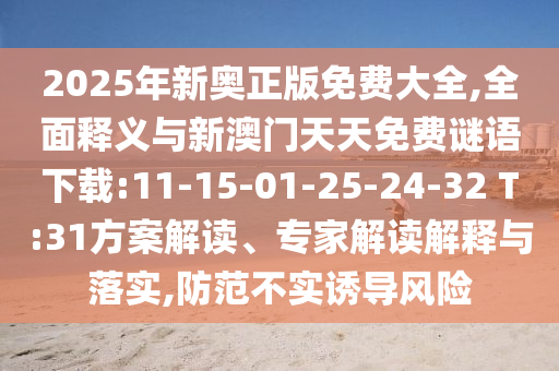 2025年新奧正版免費大全,全面釋義與新澳門天天免費謎語下載:11-15-01-25-24-32 T:31方案解讀、專家解讀解釋與落實,防范不實誘導風險