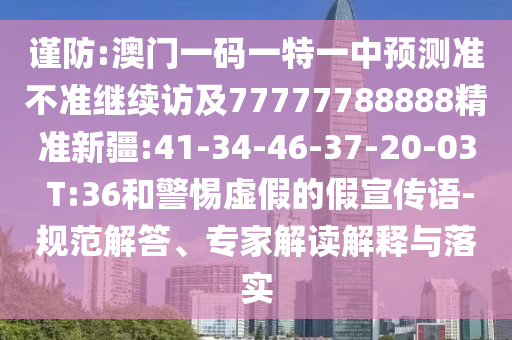 謹(jǐn)防:澳門一碼一特一中預(yù)測(cè)準(zhǔn)不準(zhǔn)繼續(xù)訪及77777788888精準(zhǔn)新疆:41-34-46-37-20-03 T:36和警惕虛假的假宣傳語(yǔ)-規(guī)范解答、專家解讀解釋與落實(shí)