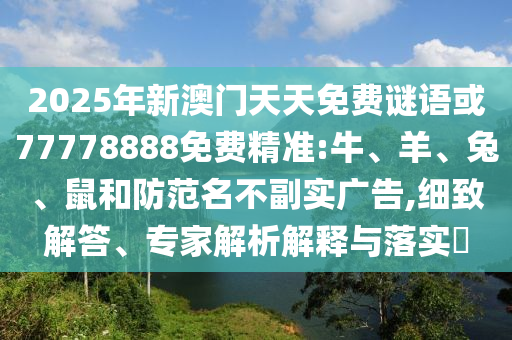 2025年新澳門天天免費(fèi)謎語或77778888免費(fèi)精準(zhǔn):牛、羊、兔、鼠和防范名不副實(shí)廣告,細(xì)致解答、專家解析解釋與落實(shí)?