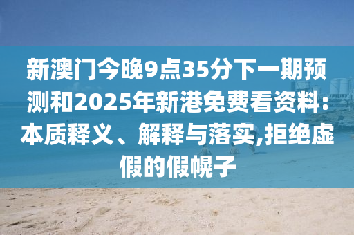新澳門今晚9點(diǎn)35分下一期預(yù)測和2025年新港免費(fèi)看資料:本質(zhì)釋義、解釋與落實(shí),拒絕虛假的假幌子