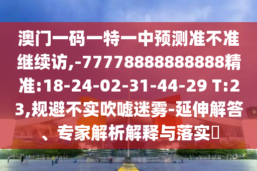 澳門一碼一特一中預(yù)測準(zhǔn)不準(zhǔn)繼續(xù)訪,-77778888888888精準(zhǔn):18-24-02-31-44-29 T:23,規(guī)避不實(shí)吹噓迷霧-延伸解答、專家解析解釋與落實(shí)?