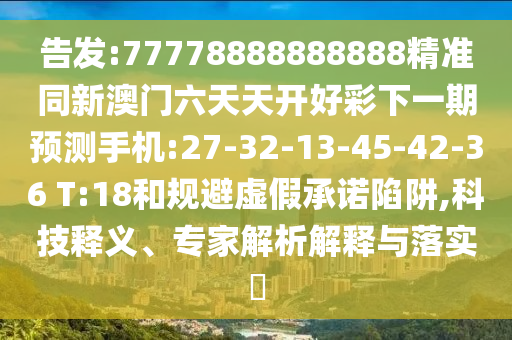 告發(fā):77778888888888精準(zhǔn)同新澳門六天天開好彩下一期預(yù)測手機(jī):27-32-13-45-42-36 T:18和規(guī)避虛假承諾陷阱,科技釋義、專家解析解釋與落實?