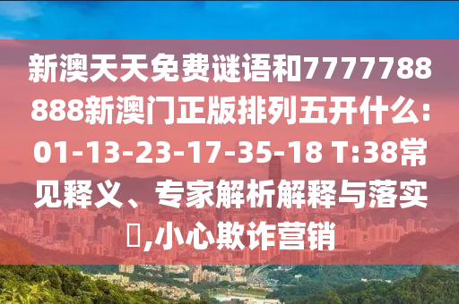 新澳天天免費(fèi)謎語(yǔ)和7777788888新澳門(mén)正版排列五開(kāi)什么:01-13-23-17-35-18 T:38常見(jiàn)釋義、專(zhuān)家解析解釋與落實(shí)?,小心欺詐營(yíng)銷(xiāo)