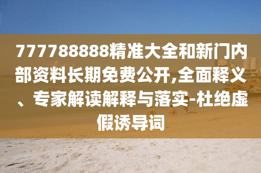 777788888精準(zhǔn)大全和新門內(nèi)部資料長(zhǎng)期免費(fèi)公開(kāi),全面釋義、專家解讀解釋與落實(shí)-杜絕虛假誘導(dǎo)詞