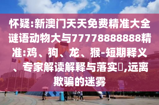 懷疑:新澳門(mén)天天免費(fèi)精準(zhǔn)大全謎語(yǔ)動(dòng)物大與77778888888精準(zhǔn):雞、狗、龍、猴-短期釋義、專(zhuān)家解讀解釋與落實(shí)?,遠(yuǎn)離欺騙的迷霧