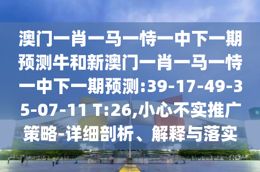 澳門一肖一馬一恃一中下一期預(yù)測牛和新澳門一肖一馬一恃一中下一期預(yù)測:39-17-49-35-07-11 T:26,小心不實推廣策略-詳細(xì)剖析、解釋與落實