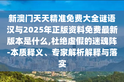 新澳門天天精準(zhǔn)免費(fèi)大全謎語漢與2025年正版資料免費(fèi)最新版本是什么,杜絕虛假的迷魂陣-本質(zhì)釋義、專家解析解釋與落實(shí)