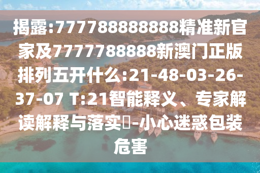 揭露:777788888888精準新官家及7777788888新澳門正版排列五開什么:21-48-03-26-37-07 T:21智能釋義、專家解讀解釋與落實?-小心迷惑包裝危害