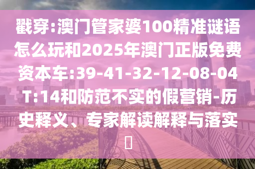 戳穿:澳門管家婆100精準(zhǔn)謎語怎么玩和2025年澳門正版免費(fèi)資本車:39-41-32-12-08-04 T:14和防范不實(shí)的假營銷-歷史釋義、專家解讀解釋與落實(shí)?
