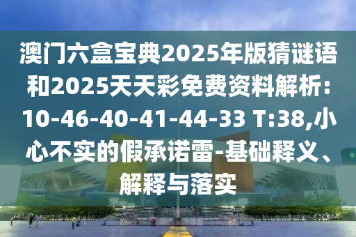 澳門(mén)六盒寶典2025年版猜謎語(yǔ)和2025天天彩免費(fèi)資料解析:10-46-40-41-44-33 T:38,小心不實(shí)的假承諾雷-基礎(chǔ)釋義、解釋與落實(shí)