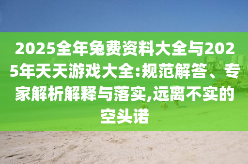 2025全年兔費資料大全與2025年天天游戲大全:規(guī)范解答、專家解析解釋與落實,遠離不實的空頭諾