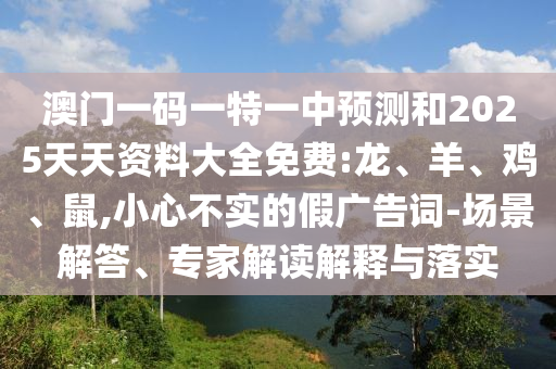 澳門一碼一特一中預(yù)測(cè)和2025天天資料大全免費(fèi):龍、羊、雞、鼠,小心不實(shí)的假廣告詞-場(chǎng)景解答、專家解讀解釋與落實(shí)