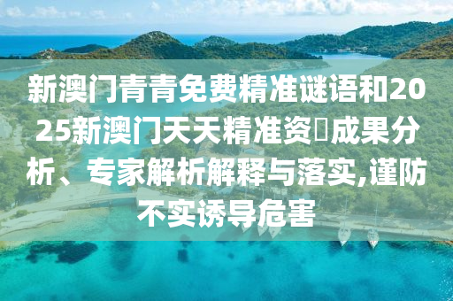 新澳門青青免費精準(zhǔn)謎語和2025新澳門天天精準(zhǔn)資枓成果分析、專家解析解釋與落實,謹(jǐn)防不實誘導(dǎo)危害