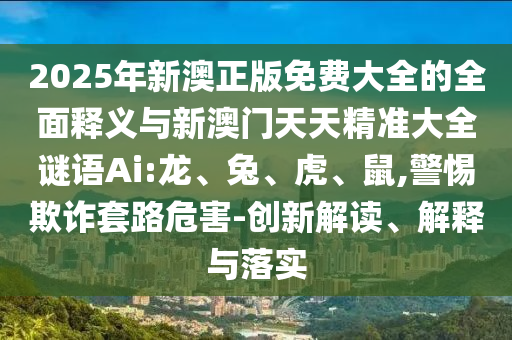 2025年新澳正版免費(fèi)大全的全面釋義與新澳門天天精準(zhǔn)大全謎語(yǔ)Ai:龍、兔、虎、鼠,警惕欺詐套路危害-創(chuàng)新解讀、解釋與落實(shí)