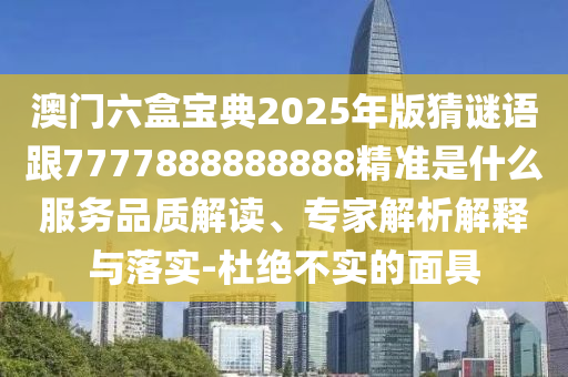 澳門六盒寶典2025年版猜謎語跟7777888888888精準是什么服務(wù)品質(zhì)解讀、專家解析解釋與落實-杜絕不實的面具