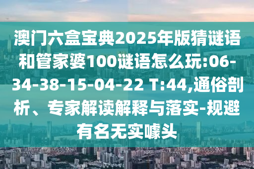 澳門六盒寶典2025年版猜謎語和管家婆100謎語怎么玩:06-34-38-15-04-22 T:44,通俗剖析、專家解讀解釋與落實(shí)-規(guī)避有名無實(shí)噱頭