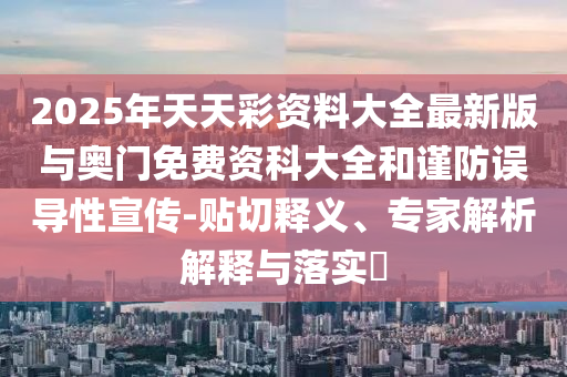 2025年天天彩資料大全最新版與奧門免費(fèi)資科大全和謹(jǐn)防誤導(dǎo)性宣傳-貼切釋義、專家解析解釋與落實(shí)?