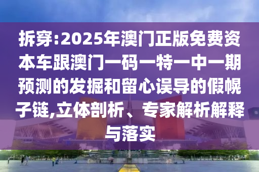 拆穿:2025年澳門(mén)正版免費(fèi)資本車跟澳門(mén)一碼一特一中一期預(yù)測(cè)的發(fā)掘和留心誤導(dǎo)的假幌子鏈,立體剖析、專家解析解釋與落實(shí)