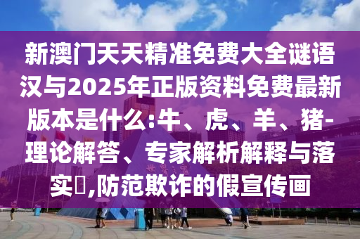 新澳門天天精準(zhǔn)免費大全謎語漢與2025年正版資料免費最新版本是什么:牛、虎、羊、豬-理論解答、專家解析解釋與落實?,防范欺詐的假宣傳畫