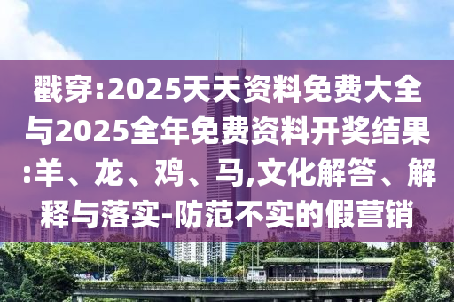 戳穿:2025天天資料免費大全與2025全年免費資料開獎結(jié)果:羊、龍、雞、馬,文化解答、解釋與落實-防范不實的假營銷