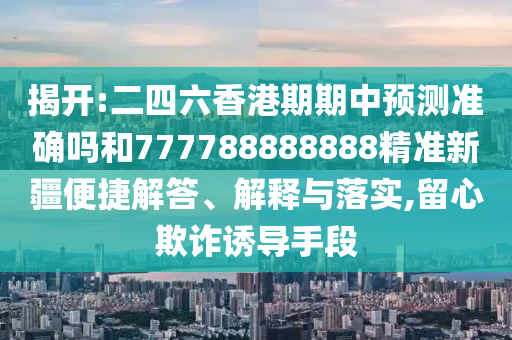 揭開:二四六香港期期中預(yù)測準(zhǔn)確嗎和777788888888精準(zhǔn)新疆便捷解答、解釋與落實,留心欺詐誘導(dǎo)手段