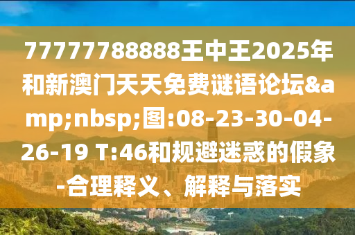 77777788888王中王2025年和新澳門天天免費(fèi)謎語論壇&nbsp;圖:08-23-30-04-26-19 T:46和規(guī)避迷惑的假象-合理釋義、解釋與落實