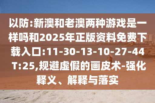 以防:新澳和老澳兩種游戲是一樣嗎和2025年正版資料免費下載入口:11-30-13-10-27-44 T:25,規(guī)避虛假的畫皮術-強化釋義、解釋與落實