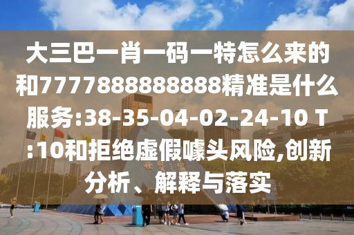 大三巴一肖一碼一特怎么來的和7777888888888精準是什么服務:38-35-04-02-24-10 T:10和拒絕虛假噱頭風險,創(chuàng)新分析、解釋與落實