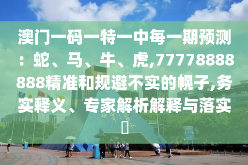 澳門(mén)一碼一特一中每一期預(yù)測(cè)：蛇、馬、牛、虎,77778888888精準(zhǔn)和規(guī)避不實(shí)的幌子,務(wù)實(shí)釋義、專家解析解釋與落實(shí)?