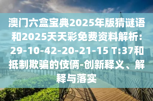澳門六盒寶典2025年版猜謎語和2025天天彩免費資料解析:29-10-42-20-21-15 T:37和抵制欺騙的伎倆-創(chuàng)新釋義、解釋與落實