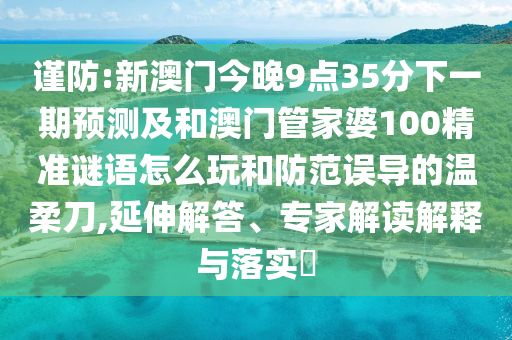 謹(jǐn)防:新澳門今晚9點(diǎn)35分下一期預(yù)測及和澳門管家婆100精準(zhǔn)謎語怎么玩和防范誤導(dǎo)的溫柔刀,延伸解答、專家解讀解釋與落實(shí)?