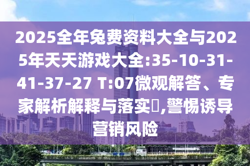 2025全年兔費(fèi)資料大全與2025年天天游戲大全:35-10-31-41-37-27 T:07微觀解答、專(zhuān)家解析解釋與落實(shí)?,警惕誘導(dǎo)營(yíng)銷(xiāo)風(fēng)險(xiǎn)