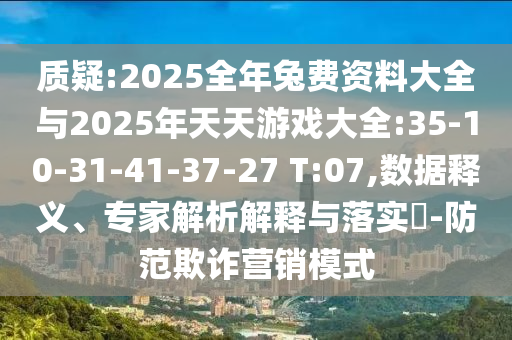 質(zhì)疑:2025全年兔費(fèi)資料大全與2025年天天游戲大全:35-10-31-41-37-27 T:07,數(shù)據(jù)釋義、專(zhuān)家解析解釋與落實(shí)?-防范欺詐營(yíng)銷(xiāo)模式