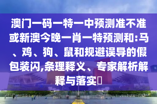 澳門一碼一特一中預(yù)測(cè)準(zhǔn)不準(zhǔn)或新澳今晚一肖一特預(yù)測(cè)和:馬、雞、狗、鼠和規(guī)避誤導(dǎo)的假包裝閃,條理釋義、專家解析解釋與落實(shí)?