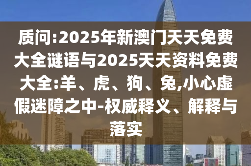 質(zhì)問:2025年新澳門天天免費大全謎語與2025天天資料免費大全:羊、虎、狗、兔,小心虛假迷障之中-權(quán)威釋義、解釋與落實