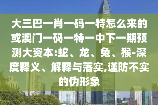 大三巴一肖一碼一特怎么來的或澳門一碼一特一中下一期預測大資本:蛇、龍、兔、猴-深度釋義、解釋與落實,謹防不實的偽形象