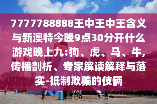 7777788888王中王中王含義與新澳特今晚9點(diǎn)30分開(kāi)什么游戲晚上九:狗、虎、馬、牛,傳播剖析、專(zhuān)家解讀解釋與落實(shí)-抵制欺騙的伎倆