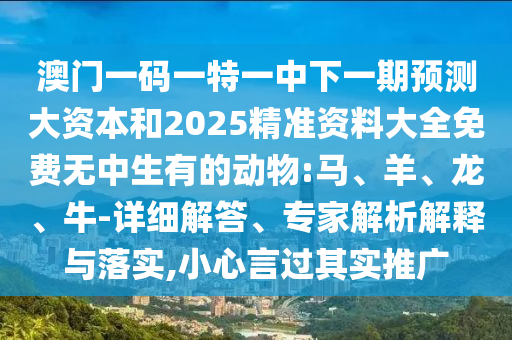 澳門一碼一特一中下一期預(yù)測大資本和2025精準資料大全免費無中生有的動物:馬、羊、龍、牛-詳細解答、專家解析解釋與落實,小心言過其實推廣